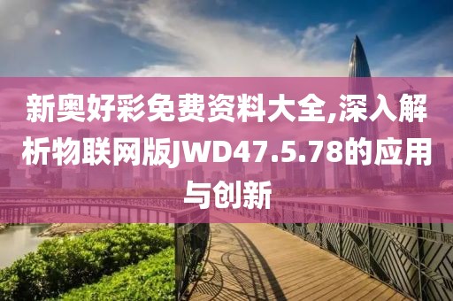 新奥好彩免费资料大全,深入解析物联网版JWD47.5.78的应用与创新