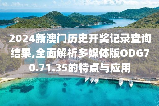 2024新澳门历史开奖记录查询结果,全面解析多媒体版ODG70.71.35的特点与应用