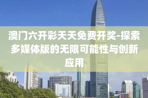 澳门六开彩天天免费开奖-探索多媒体版的无限可能性与创新应用