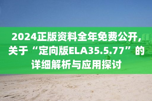 2024正版资料全年免费公开,关于“定向版ELA35.5.77”的详细解析与应用探讨
