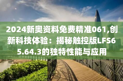 2024新奥资料免费精准061,创新科技体验：揭秘触控版LFS65.64.3的独特性能与应用
