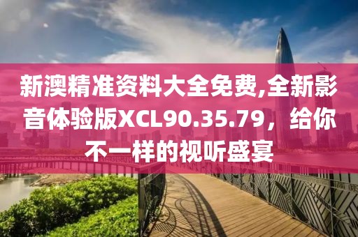 新澳精准资料大全免费,全新影音体验版XCL90.35.79，给你不一样的视听盛宴