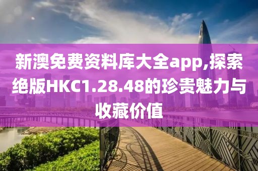 新澳免费资料库大全app,探索绝版HKC1.28.48的珍贵魅力与收藏价值