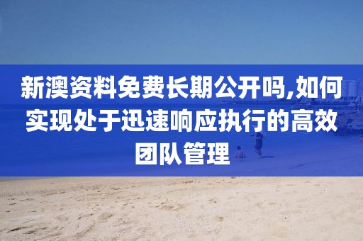 新澳资料免费长期公开吗,如何实现处于迅速响应执行的高效团队管理
