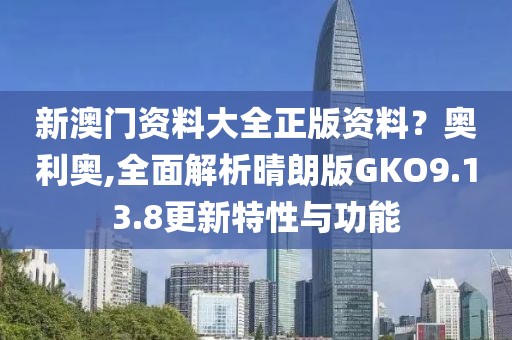 新澳门资料大全正版资料？奥利奥,全面解析晴朗版GKO9.13.8更新特性与功能