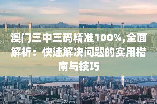 澳门三中三码精准100%,全面解析：快速解决问题的实用指南与技巧