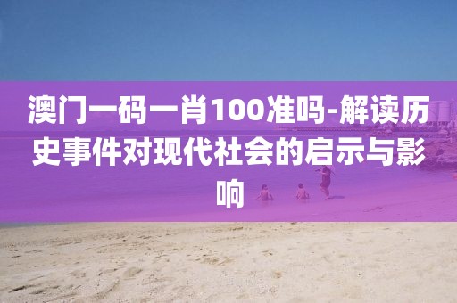 澳门一码一肖100准吗-解读历史事件对现代社会的启示与影响