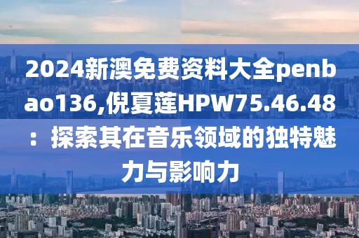 2024新澳免费资料大全penbao136,倪夏莲HPW75.46.48：探索其在音乐领域的独特魅力与影响力