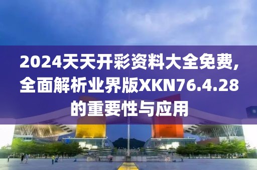 2024天天开彩资料大全免费,全面解析业界版XKN76.4.28的重要性与应用