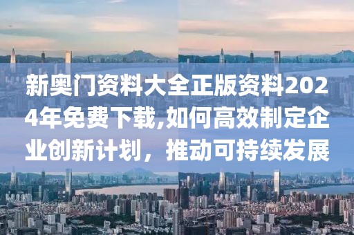 新奥门资料大全正版资料2024年免费下载,如何高效制定企业创新计划，推动可持续发展