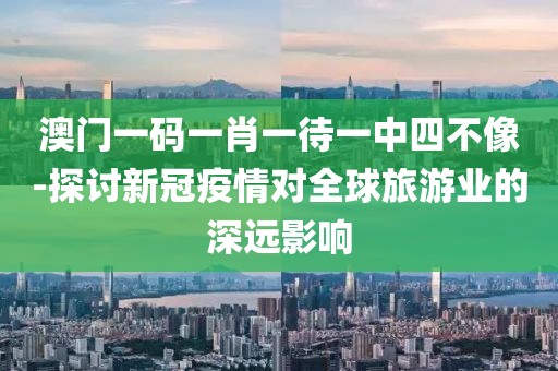 澳门一码一肖一待一中四不像-探讨新冠疫情对全球旅游业的深远影响