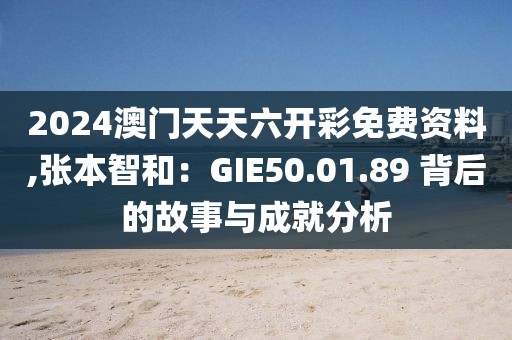 2024澳门天天六开彩免费资料,张本智和：GIE50.01.89 背后的故事与成就分析