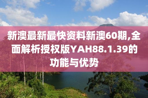新澳最新最快资料新澳60期,全面解析授权版YAH88.1.39的功能与优势