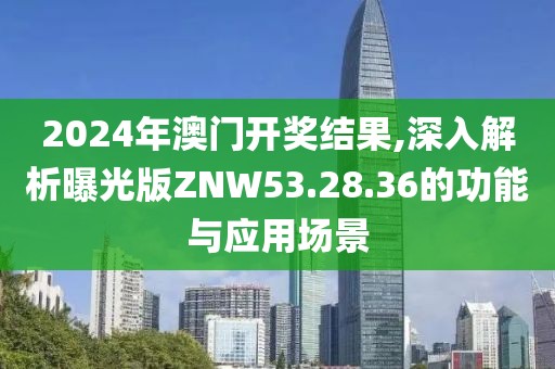 2024年澳门开奖结果,深入解析曝光版ZNW53.28.36的功能与应用场景