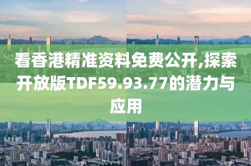 看香港精准资料免费公开,探索开放版TDF59.93.77的潜力与应用