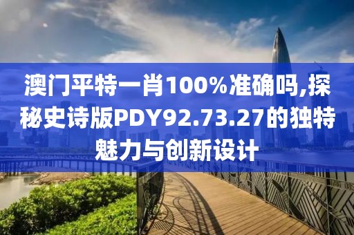 澳门平特一肖100%准确吗,探秘史诗版PDY92.73.27的独特魅力与创新设计