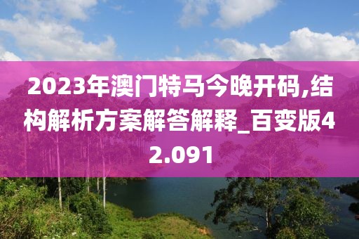 2023年澳门特马今晚开码,结构解析方案解答解释_百变版42.091