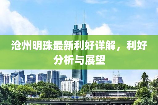 沧州明珠最新利好详解，利好分析与展望