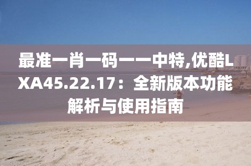 最准一肖一码一一中特,优酷LXA45.22.17：全新版本功能解析与使用指南