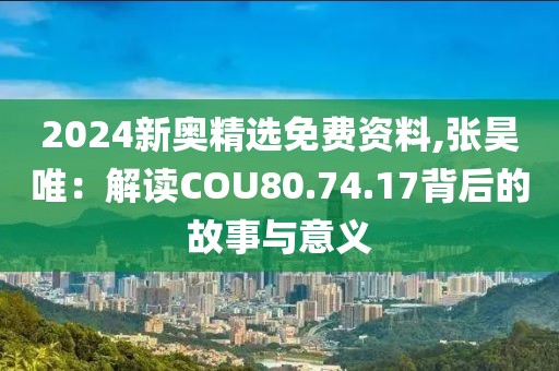 2024新奥精选免费资料,张昊唯：解读COU80.74.17背后的故事与意义