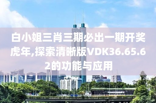 白小姐三肖三期必出一期开奖虎年,探索清晰版VDK36.65.62的功能与应用