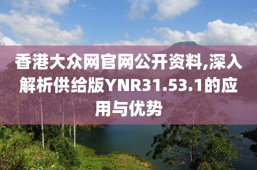 香港大众网官网公开资料,深入解析供给版YNR31.53.1的应用与优势