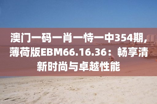 澳门一码一肖一恃一中354期,薄荷版EBM66.16.36：畅享清新时尚与卓越性能