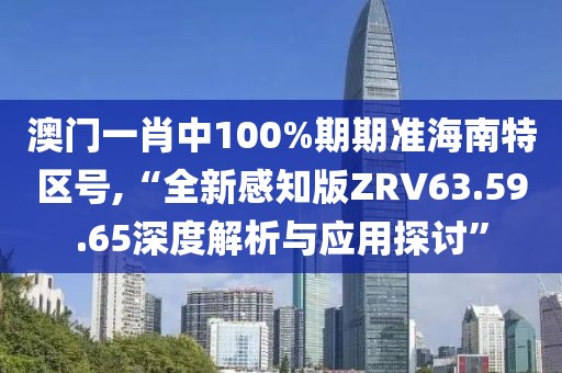 澳门一肖中100%期期准海南特区号,“全新感知版ZRV63.59.65深度解析与应用探讨”