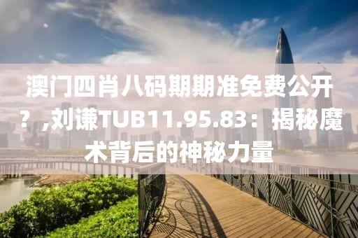 澳门四肖八码期期准免费公开？,刘谦TUB11.95.83：揭秘魔术背后的神秘力量