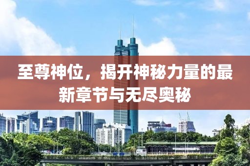 至尊神位，揭开神秘力量的最新章节与无尽奥秘