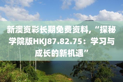 新澳资彩长期免费资料,“探秘学院版HKJ87.82.75：学习与成长的新机遇”