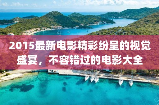 2015最新电影精彩纷呈的视觉盛宴，不容错过的电影大全