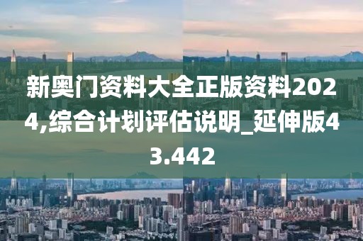 新奥门资料大全正版资料2024,综合计划评估说明_延伸版43.442