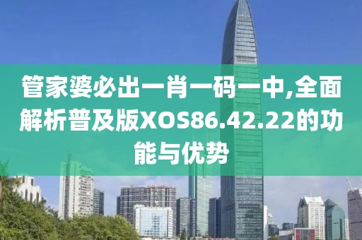管家婆必出一肖一码一中,全面解析普及版XOS86.42.22的功能与优势