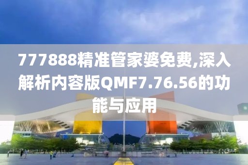 777888精准管家婆免费,深入解析内容版QMF7.76.56的功能与应用