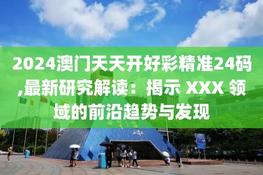2024澳门天天开好彩精准24码,最新研究解读：揭示 XXX 领域的前沿趋势与发现