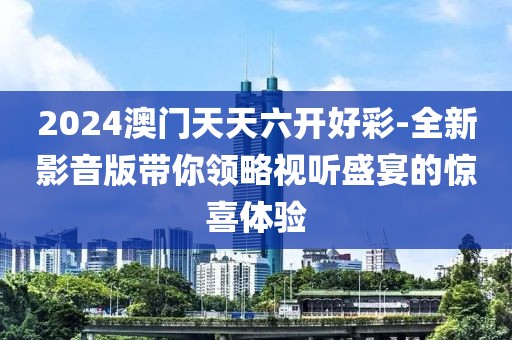 2024澳门天天六开好彩-全新影音版带你领略视听盛宴的惊喜体验