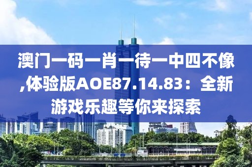 澳门一码一肖一待一中四不像,体验版AOE87.14.83：全新游戏乐趣等你来探索