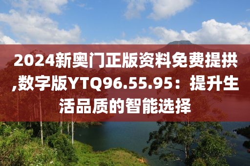 2024新奥门正版资料免费提拱,数字版YTQ96.55.95：提升生活品质的智能选择