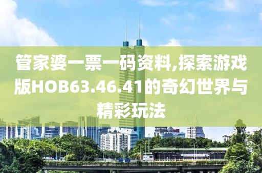 管家婆一票一码资料,探索游戏版HOB63.46.41的奇幻世界与精彩玩法