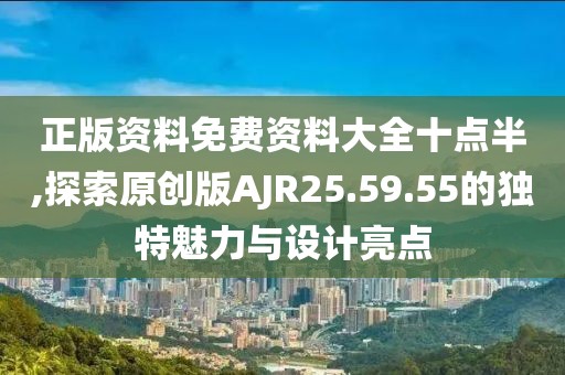 正版资料免费资料大全十点半,探索原创版AJR25.59.55的独特魅力与设计亮点