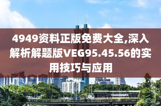 4949资料正版免费大全,深入解析解题版VEG95.45.56的实用技巧与应用