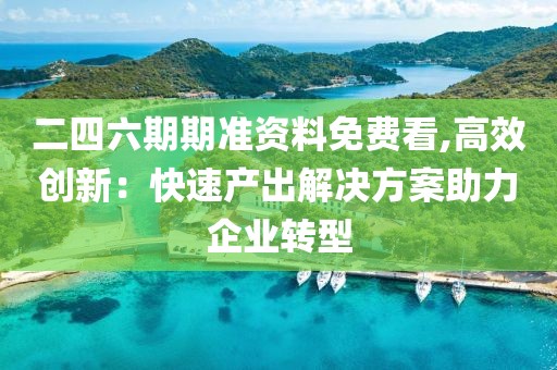 二四六期期准资料免费看,高效创新：快速产出解决方案助力企业转型