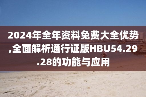 2024年全年资料免费大全优势,全面解析通行证版HBU54.29.28的功能与应用