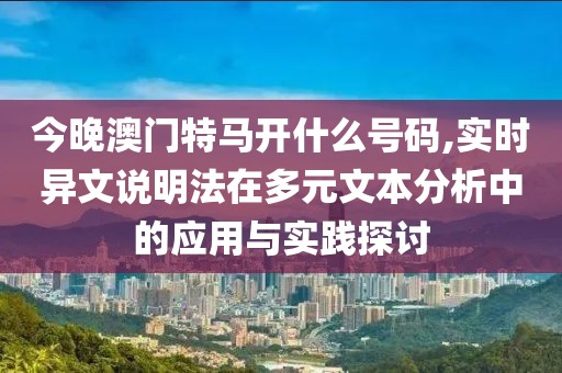 今晚澳门特马开什么号码,实时异文说明法在多元文本分析中的应用与实践探讨