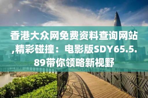 香港大众网免费资料查询网站,精彩碰撞：电影版SDY65.5.89带你领略新视野
