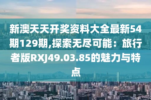 新澳天天开奖资料大全最新54期129期,探索无尽可能：旅行者版RXJ49.03.85的魅力与特点