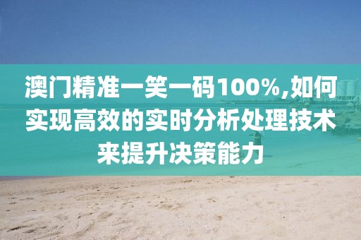 澳门精准一笑一码100%,如何实现高效的实时分析处理技术来提升决策能力