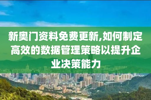 新奥门资料免费更新,如何制定高效的数据管理策略以提升企业决策能力