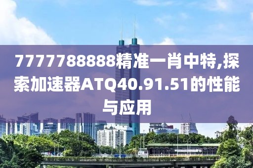 7777788888精准一肖中特,探索加速器ATQ40.91.51的性能与应用